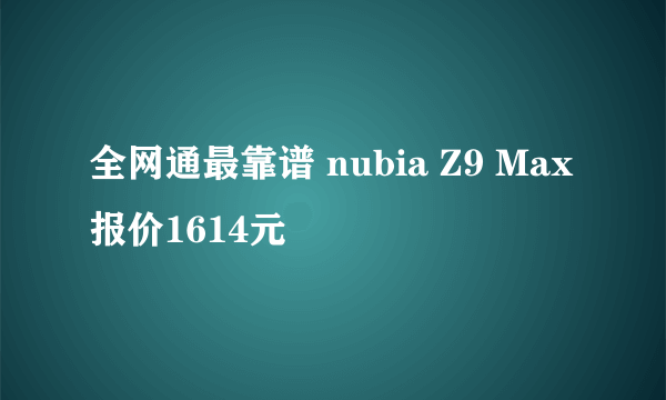 全网通最靠谱 nubia Z9 Max报价1614元