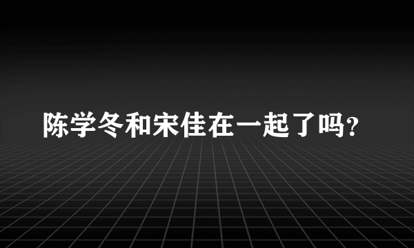 陈学冬和宋佳在一起了吗？