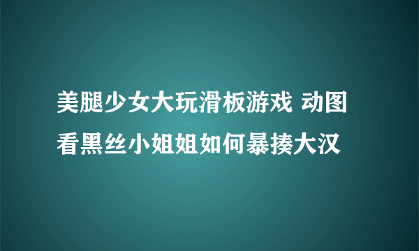 美腿少女大玩滑板游戏 动图看黑丝小姐姐如何暴揍大汉