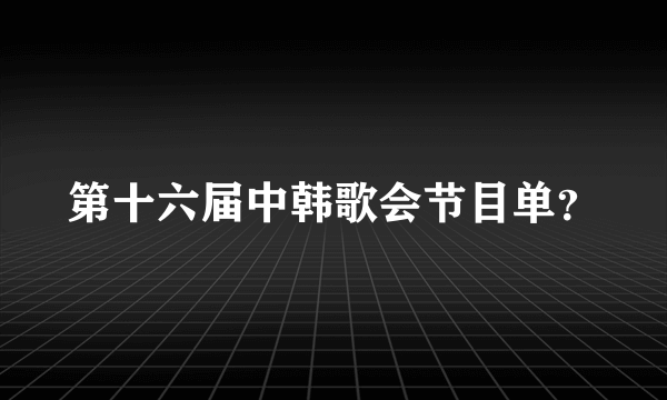 第十六届中韩歌会节目单？