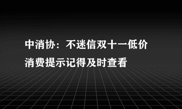 中消协：不迷信双十一低价 消费提示记得及时查看