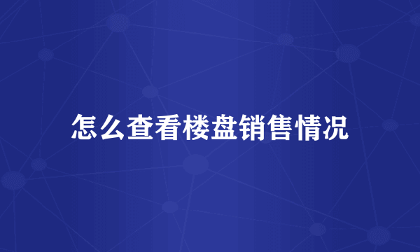 怎么查看楼盘销售情况