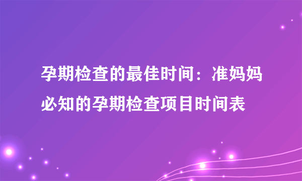 孕期检查的最佳时间：准妈妈必知的孕期检查项目时间表