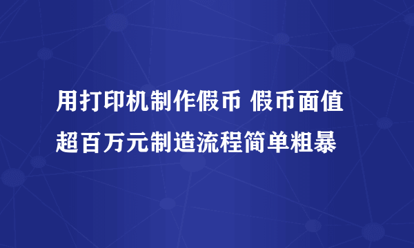 用打印机制作假币 假币面值超百万元制造流程简单粗暴