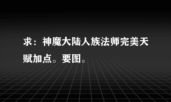 求：神魔大陆人族法师完美天赋加点。要图。