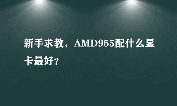 新手求教，AMD955配什么显卡最好？