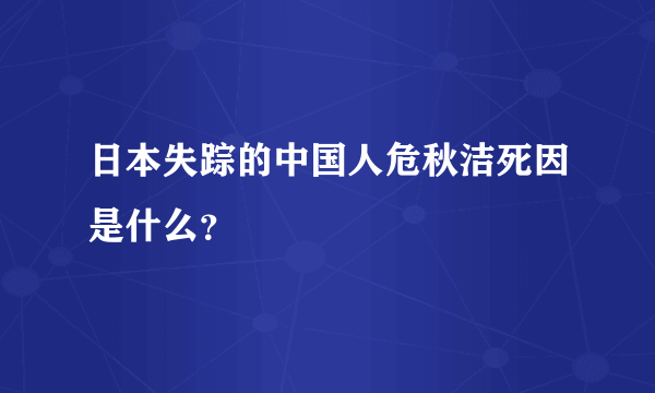 日本失踪的中国人危秋洁死因是什么？