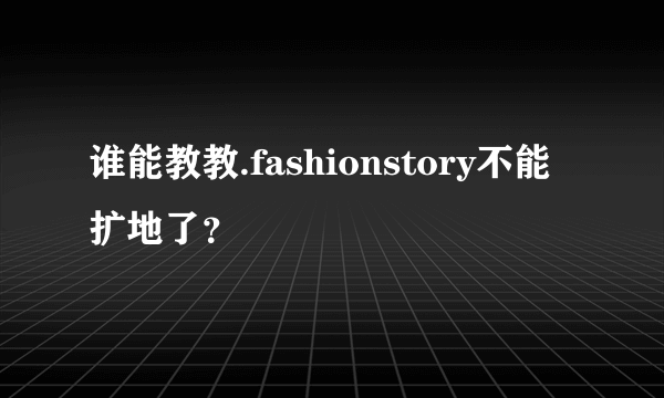 谁能教教.fashionstory不能扩地了？