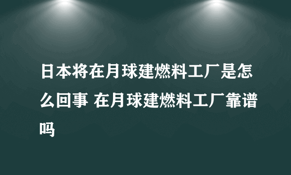 日本将在月球建燃料工厂是怎么回事 在月球建燃料工厂靠谱吗