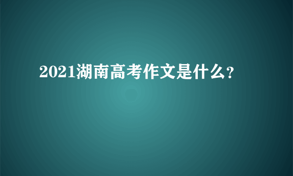 2021湖南高考作文是什么？