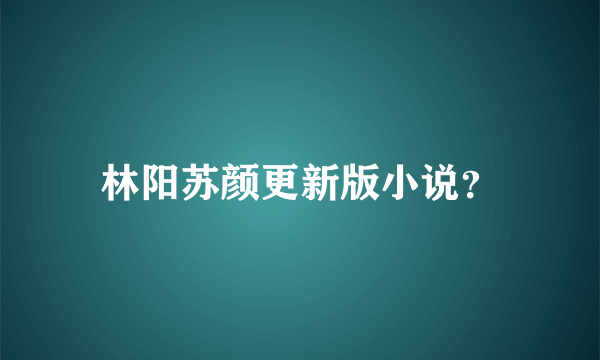 林阳苏颜更新版小说？