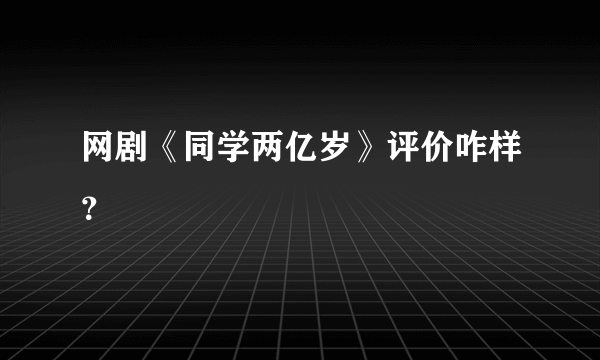 网剧《同学两亿岁》评价咋样？