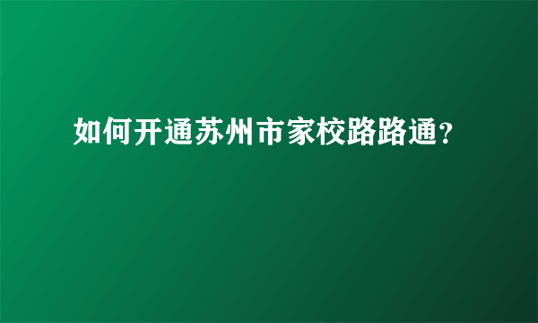 如何开通苏州市家校路路通？