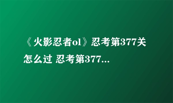 《火影忍者ol》忍考第377关怎么过 忍考第377关雷主通关方法分享