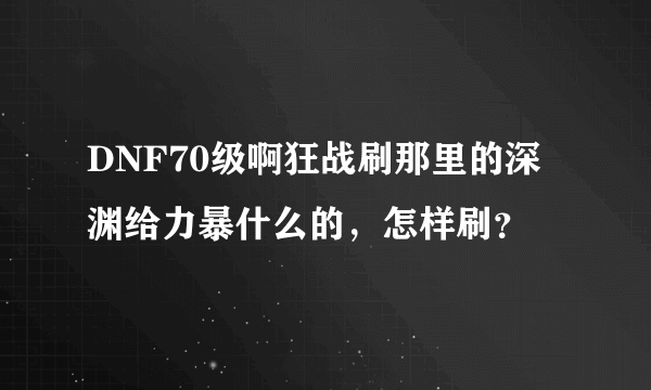 DNF70级啊狂战刷那里的深渊给力暴什么的，怎样刷？