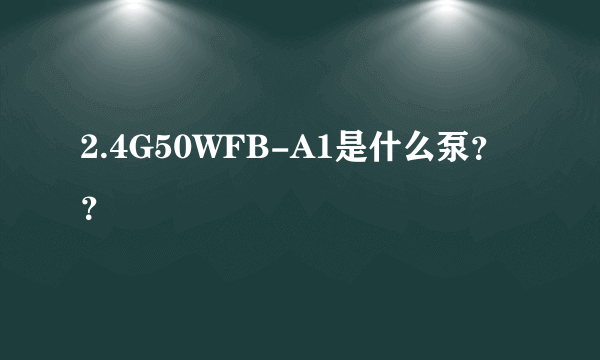 2.4G50WFB-A1是什么泵？？