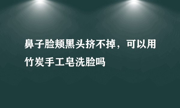 鼻子脸颊黑头挤不掉，可以用竹炭手工皂洗脸吗