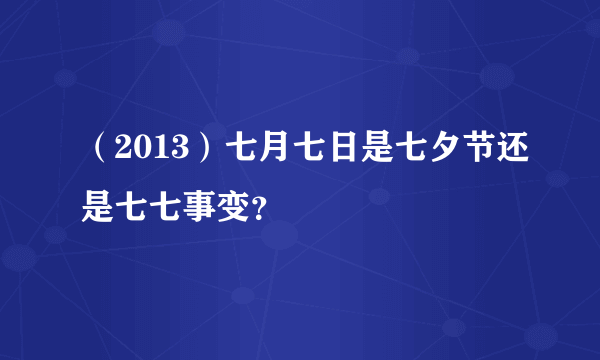 （2013）七月七日是七夕节还是七七事变？