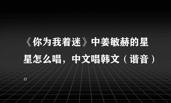 《你为我着迷》中姜敏赫的星星怎么唱，中文唱韩文（谐音）。