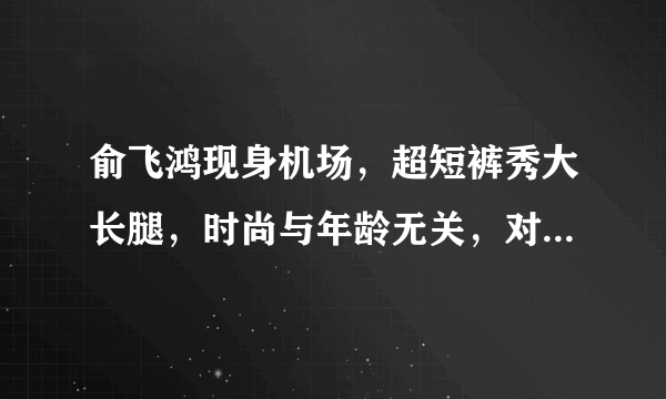 俞飞鸿现身机场，超短裤秀大长腿，时尚与年龄无关，对此你怎么看？