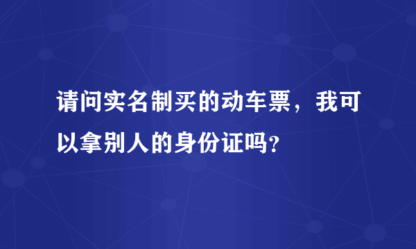 请问实名制买的动车票，我可以拿别人的身份证吗？