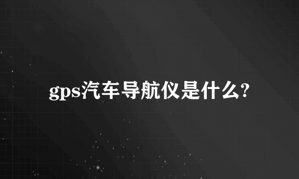 gps汽车导航仪是什么?