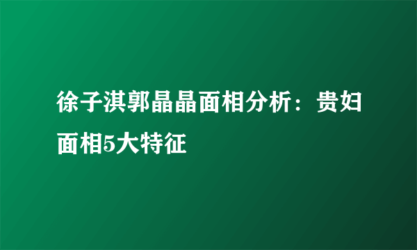 徐子淇郭晶晶面相分析：贵妇面相5大特征