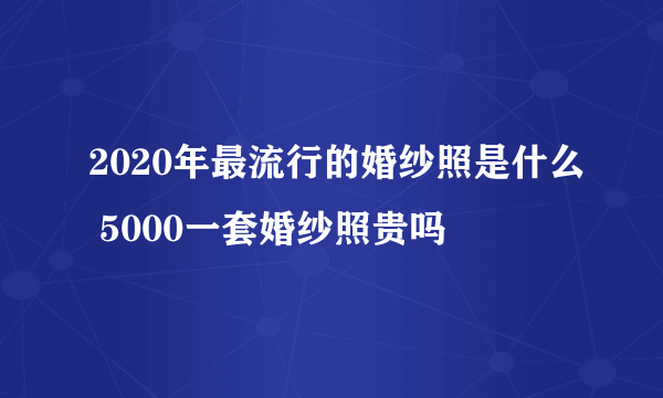 2020年最流行的婚纱照是什么 5000一套婚纱照贵吗