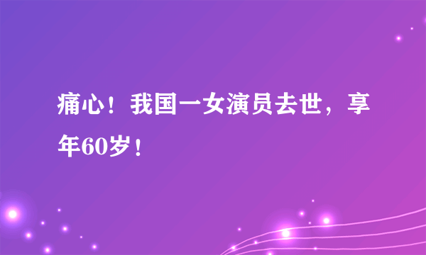 痛心！我国一女演员去世，享年60岁！