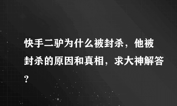 快手二驴为什么被封杀，他被封杀的原因和真相，求大神解答？