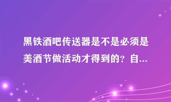 黑铁酒吧传送器是不是必须是美酒节做活动才得到的？自己去打有可能掉落吗