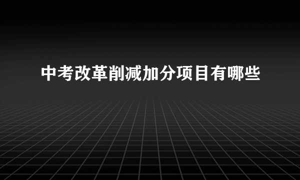 中考改革削减加分项目有哪些