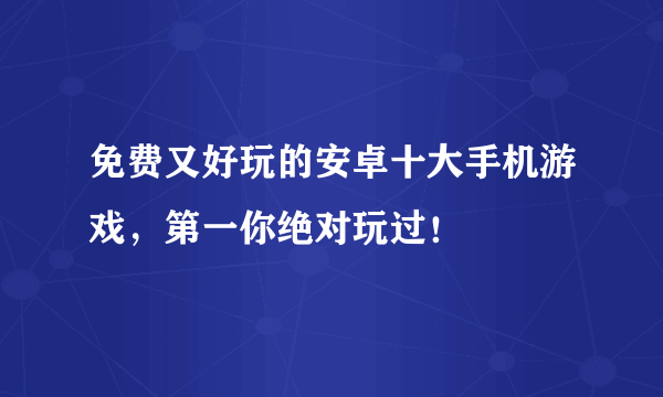 免费又好玩的安卓十大手机游戏，第一你绝对玩过！