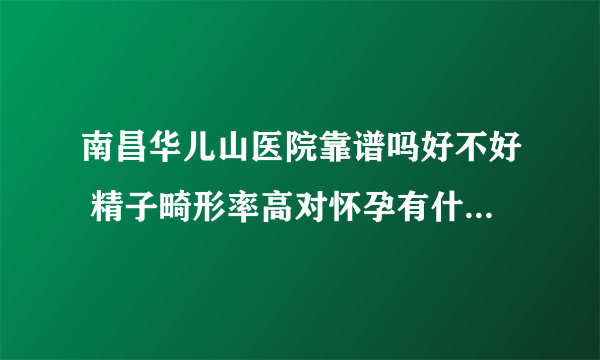 南昌华儿山医院靠谱吗好不好 精子畸形率高对怀孕有什么影响？