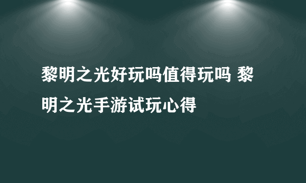 黎明之光好玩吗值得玩吗 黎明之光手游试玩心得