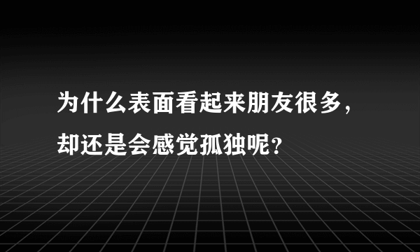 为什么表面看起来朋友很多，却还是会感觉孤独呢？