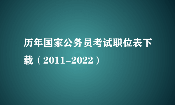 历年国家公务员考试职位表下载（2011-2022）