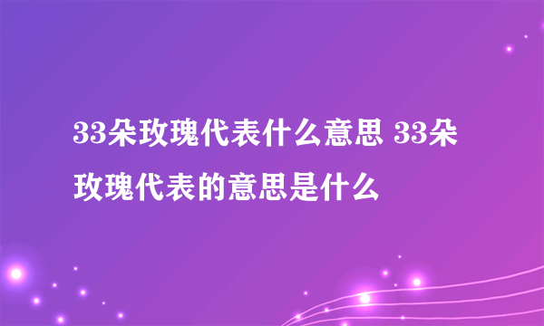 33朵玫瑰代表什么意思 33朵玫瑰代表的意思是什么