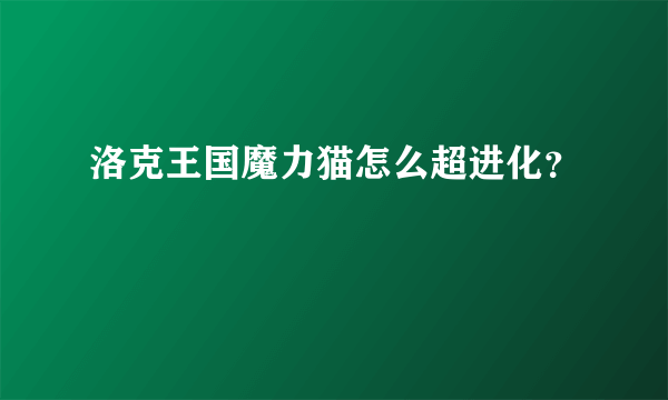 洛克王国魔力猫怎么超进化？