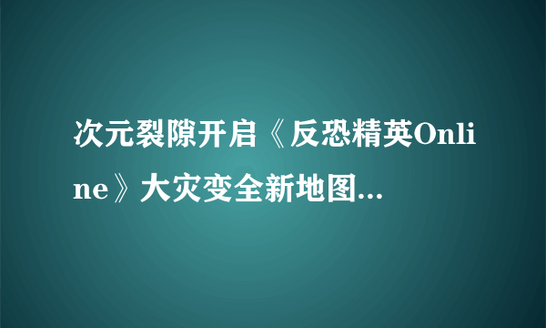 次元裂隙开启《反恐精英Online》大灾变全新地图即将开启