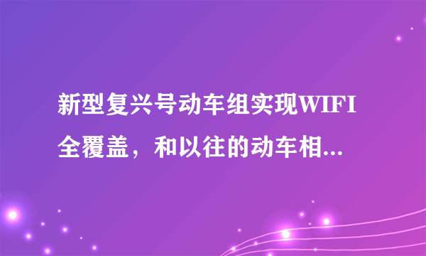 新型复兴号动车组实现WIFI全覆盖，和以往的动车相比有何不同？