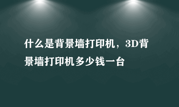 什么是背景墙打印机，3D背景墙打印机多少钱一台