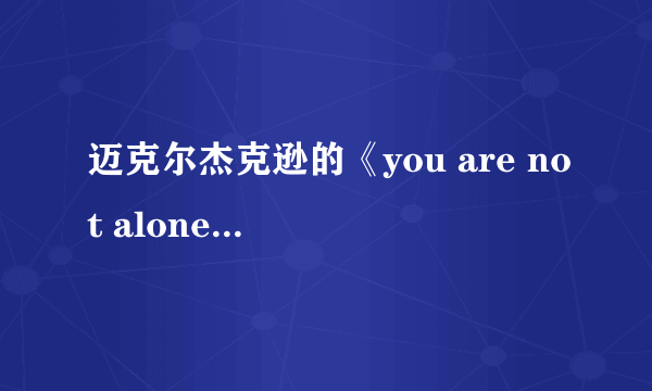 迈克尔杰克逊的《you are not alone》歌词含义，我要的不是意思，是含义。