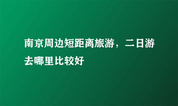 南京周边短距离旅游，二日游去哪里比较好