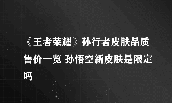 《王者荣耀》孙行者皮肤品质售价一览 孙悟空新皮肤是限定吗