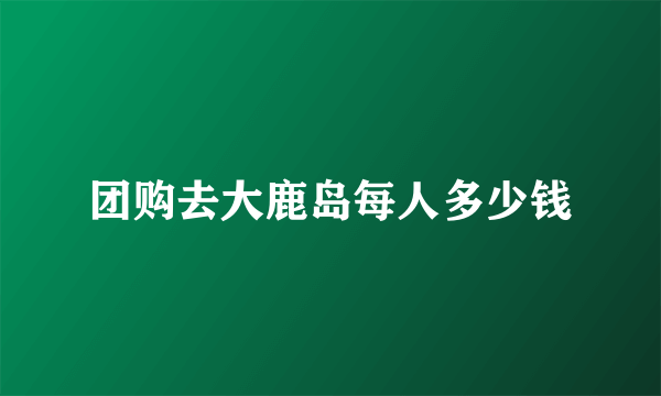 团购去大鹿岛每人多少钱