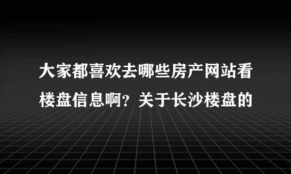 大家都喜欢去哪些房产网站看楼盘信息啊？关于长沙楼盘的