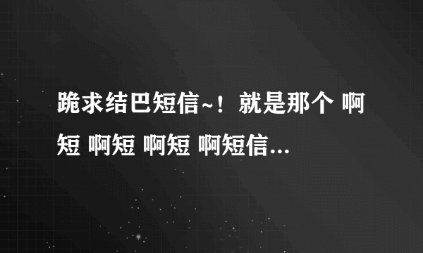 跪求结巴短信~！就是那个 啊短 啊短 啊短 啊短信那个。。。