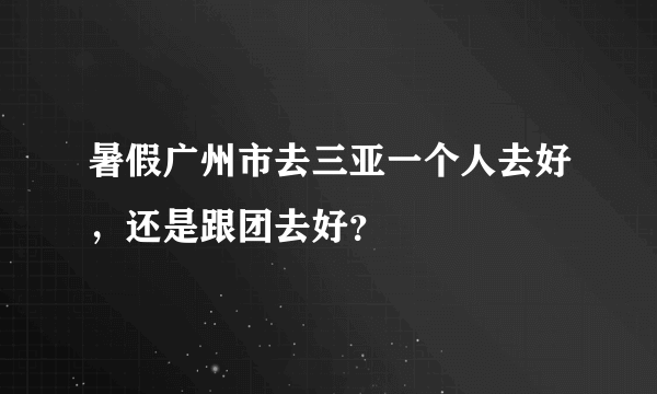 暑假广州市去三亚一个人去好，还是跟团去好？