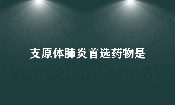 支原体肺炎首选药物是